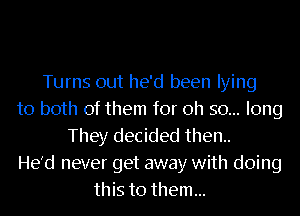 Turns out he'd been lying
to both of them for oh so... long
They decided then..
He'd never get away with doing
this to them...