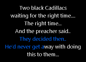 Two black Cadillacs
waiting for the right time....
The right time...

And the preacher said..
They decided then..

He'd never get away with doing
this to them...