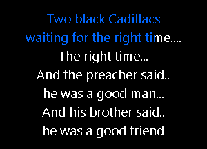 Two black Cadillacs
waiting for the right time...
The right time...
And the preacher said.
he was a good man...
And his brother said.
he was a good friend