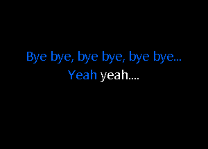 Bye bye, bye bye, bye bye...

Yeah yeah....