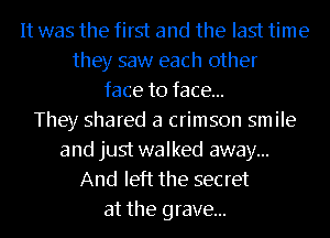 It was the first and the last time
they saw each other
face to face...

They shared a crimson smile
and just walked away...
And left the secret
at the grave...