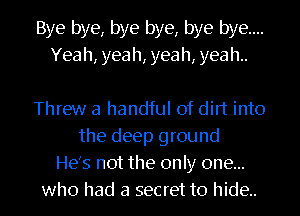 Bye bye, bye bye, bye bye...
Yeah, yeah, yeah, yeah.

Threw a handful of dirt into
the deep ground
He's not the only one...
who had a secret to hide..