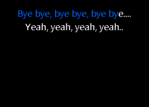 Bye bye, bye bye, bye bye...
Yeah, yeah, yeah, yeah.