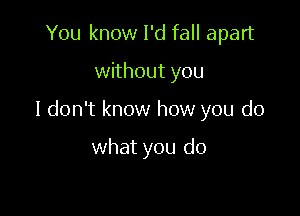 You know I'd fall apart

without you

I don't know how you do

what you do