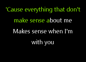 'Cause everything that don't
make sense about me

Makes sense when I'm

with you