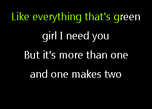 Like everything that's green

girl I need you
But it's more than one

and one makes two