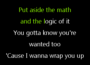Put aside the math

and the logic of it

You gotta know you're
wanted too

'Cause I wanna wrap you up