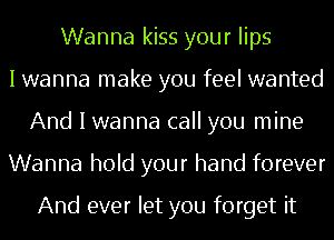 Wanna kiss your lips
I wanna make you feel wanted
And I wanna call you mine
Wanna hold your hand forever

And ever let you forget it