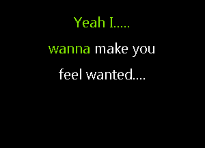 Yeahl .....

wanna make you

feel wanted...