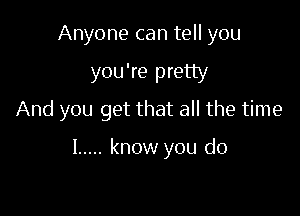 Anyone can tell you

you're pretty
And you get that all the time

I ..... know you do