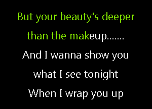But your beauty's deeper
than the makeup .......
And I wanna show you
what I see tonight

When I wrap you up