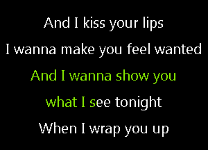And I kiss your lips
I wanna make you feel wanted
And I wanna show you
what I see tonight
When I wrap you up
