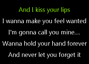 And I kiss your lips
I wanna make you feel wanted
I'm gonna call you mine....
Wanna hold your hand forever

And never let you forget it