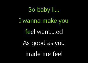 So baby I....
Iwanna make you

feel want....ed

As good as you

made me feel