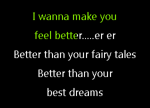 Iwanna make you

feel better ..... er er

Better than your fairy tales

Better than your

best dreams