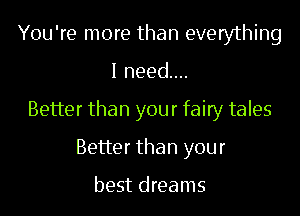 You're more than everything
I need....
Better than your fairy tales
Better than your

best dreams