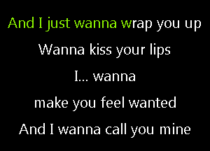 And Ijust wanna wrap you up
Wanna kiss your lips
I... wanna
make you feel wanted

And I wanna call you mine