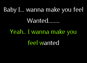 Baby I... wanna make you feel
Wanted ........

Yeah. lwanna make you

feel wanted