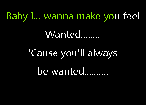 Baby I... wanna make you feel

Wanted ........
'Cause you'll always

be wanted ..........