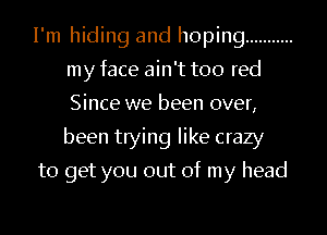 I'm hiding and hoping ...........
my face ain't too red
Since we been over,
been trying like crazy

to get you out of my head