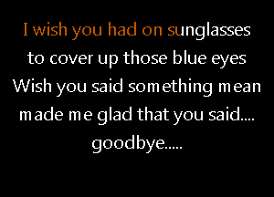 I wish you had on sunglasses
tocoverupthosetHueeyes
Wish you said something mean
madenuegbdthatyousmdm.

goodbye .....