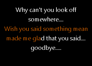 Whycan'tyoulookoflz
somewhere...
Wish you said something mean
madenuegbdthatyousmdm.

goodbye .....