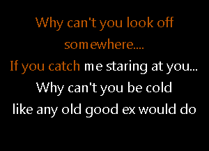 Why can't you look off
somewhere...
If you catch me staring at you...
Why can't you be cold

like any old good ex would do