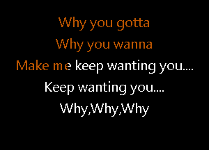 Why you gotta
Why you wanna

Make me keep wanting you...

Keep wanting you....
Why,Why,Why