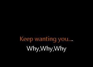 Keep wanting you....
Why,Why,Why