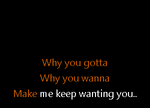 Why you gotta
Why you wanna

Make me keep wanting you.