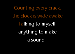 Counting every crack,

the clock is wide awake
Talking to myself,
anything to make

asoundm