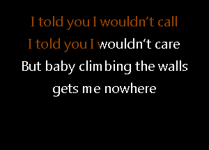 Itold you I wouldn't call

I told you I wouldn't care

But baby clim bing the walls

gets me nowhere