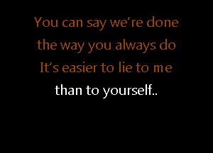 You can say we're done
the way you always do

It's easier to lie to me

than to yourself..