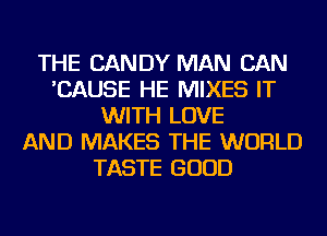 THE CANDY MAN CAN
'CAUSE HE MIXES IT
WITH LOVE
AND MAKES THE WORLD
TASTE GOOD