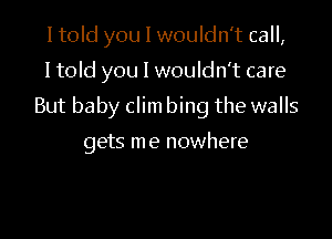 I told you I wouldn't call,

I told you I wouldn't care

But baby clim bing the walls

gets me nowhere