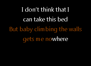 I don't think thatl

can take this bed

But baby clim bing the walls

gets me nowhere