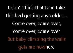 I don't think that I can take
this bed getting any c0lder....
Com e over, com e over,
com e over, com e over
But baby clim bing the walls

gets me nowhere