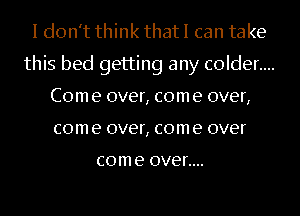 I don't think that I can take
this bed getting any c0lder....
Com e over, com e over,
com e over, com e over

com e OVER...