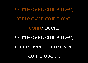 Com e over, com e over,
com 9 over, com 9 over

com e OVGI'...

Com e over, com e over,

come over, come over,

com e OVGf....