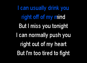 I can usually drink you
right off of my mind
But I miss you tonight

I can normally push you
right out of my head
But I'm too tired to fight