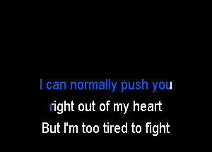 I can normally push you
right out of my heart
But I'm too tired to fight