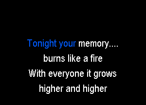 Tonight your memory....

burns like a fire
With everyone it grows
higher and higher