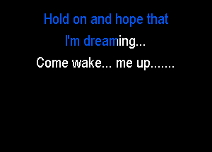 Hold on and hope that
I'm dreaming...
Come wake... me up .......