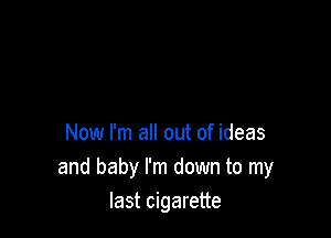 Now I'm all out of ideas
and baby I'm down to my
last cigarette