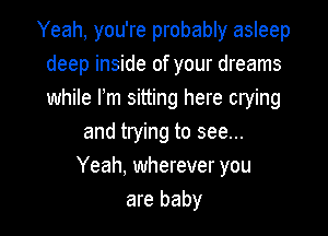 Yeah, you're probably asleep
deep inside of your dreams
while Fm sitting here crying

and trying to see...
Yeah, wherever you
are baby