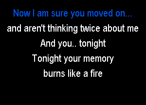 Now I am sure you moved on...
and aren't thinking twice about me
And you.. tonight

Tonight your memory
burns like a fire
