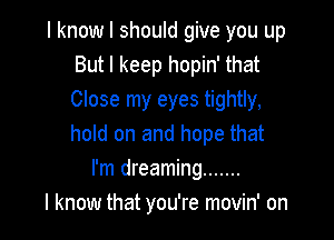 I know I should give you up
But I keep hopin' that
Close my eyes tightly,

hold on and hope that
I'm dreaming .......
I know that you're movin' on