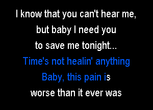 I know that you can't hear me,
but baby I need you
to save me tonight...

Time's not healin' anything
Baby. this pain is
worse than it ever was