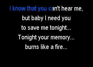 I know that you can't hear me,
but baby I need you
to save me tonight...

Tonight your memory...
burns like a fire...