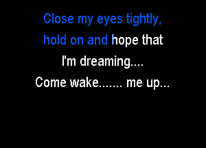 Close my eyes tightly,
hold on and hope that
I'm dreaming...

Come wake ....... me up...